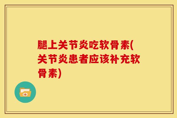 腿上关节炎吃软骨素(关节炎患者应该补充软骨素)