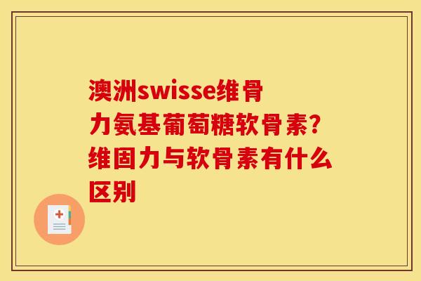 澳洲swisse维骨力氨基葡萄糖软骨素？维固力与软骨素有什么区别