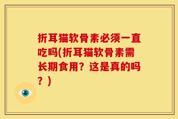 折耳猫软骨素必须一直吃吗(折耳猫软骨素需长期食用？这是真的吗？)