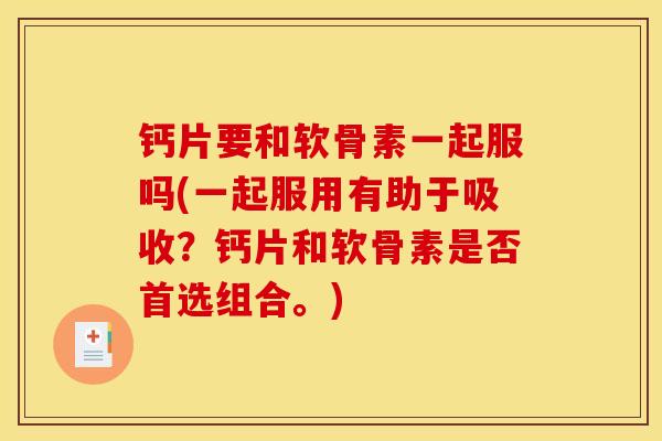 钙片要和软骨素一起服吗(一起服用有助于吸收？钙片和软骨素是否首选组合。)
