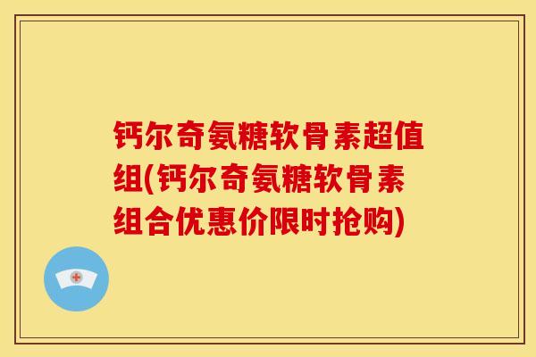 钙尔奇氨糖软骨素超值组(钙尔奇氨糖软骨素组合优惠价限时抢购)