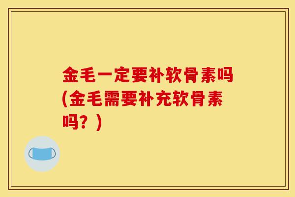金毛一定要补软骨素吗(金毛需要补充软骨素吗？)
