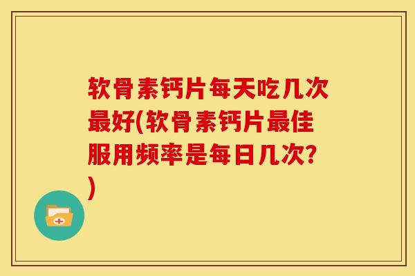 软骨素钙片每天吃几次最好(软骨素钙片最佳服用频率是每日几次？)