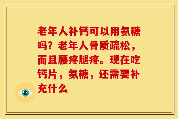 老年人补钙可以用氨糖吗？老年人骨质疏松，而且腰疼腿疼。现在吃钙片，氨糖，还需要补充什么