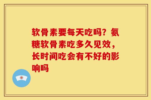 软骨素要每天吃吗？氨糖软骨素吃多久见效，长时间吃会有不好的影响吗