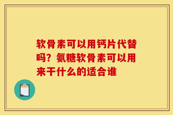 软骨素可以用钙片代替吗？氨糖软骨素可以用来干什么的适合谁
