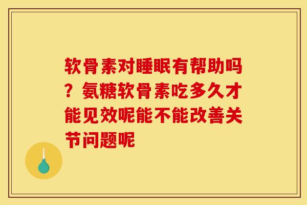 软骨素对睡眠有帮助吗？氨糖软骨素吃多久才能见效呢能不能改善关节问题呢