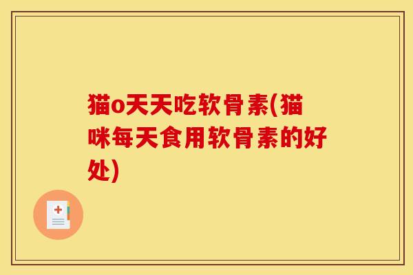 猫o天天吃软骨素(猫咪每天食用软骨素的好处)
