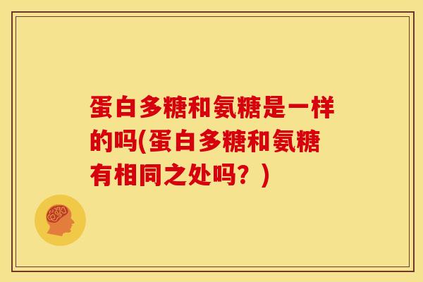 蛋白多糖和氨糖是一样的吗(蛋白多糖和氨糖有相同之处吗？)