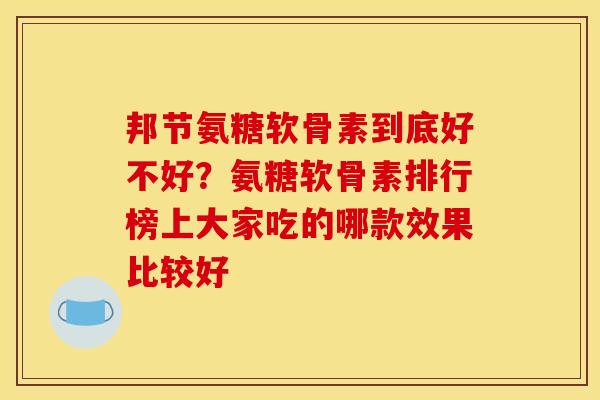 邦节氨糖软骨素到底好不好？氨糖软骨素排行榜上大家吃的哪款效果比较好