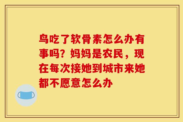 鸟吃了软骨素怎么办有事吗？妈妈是农民，现在每次接她到城市来她都不愿意怎么办