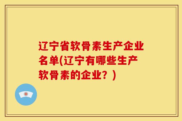 辽宁省软骨素生产企业名单(辽宁有哪些生产软骨素的企业？)