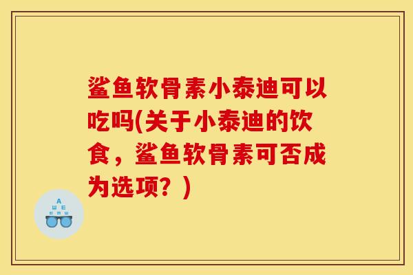 鲨鱼软骨素小泰迪可以吃吗(关于小泰迪的饮食，鲨鱼软骨素可否成为选项？)