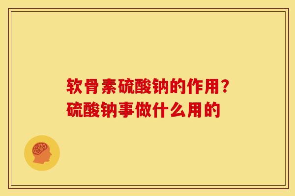 软骨素硫酸钠的作用？硫酸钠事做什么用的