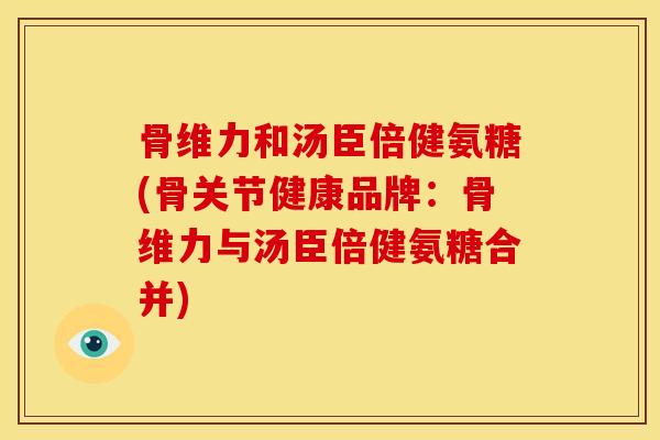 骨维力和汤臣倍健氨糖(骨关节健康品牌：骨维力与汤臣倍健氨糖合并)