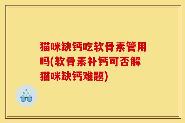 猫咪缺钙吃软骨素管用吗(软骨素补钙可否解猫咪缺钙难题)