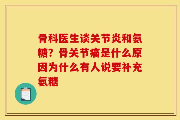 骨科医生谈关节炎和氨糖？骨关节痛是什么原因为什么有人说要补充氨糖