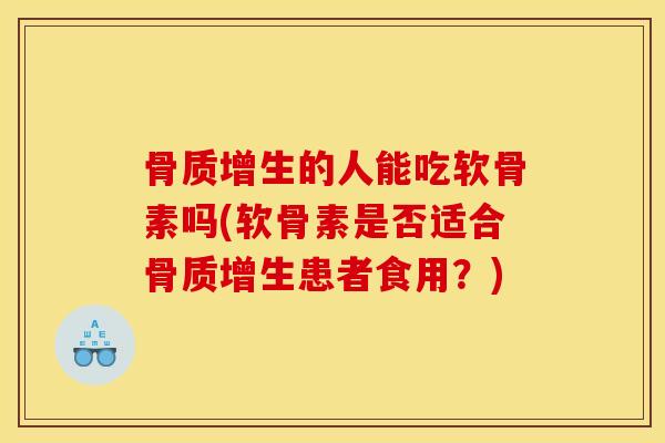 骨质增生的人能吃软骨素吗(软骨素是否适合骨质增生患者食用？)