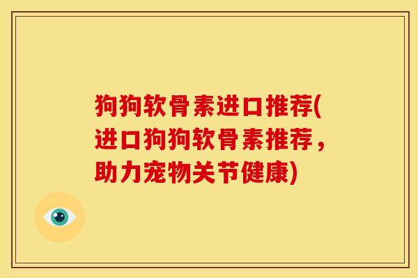 狗狗软骨素进口推荐(进口狗狗软骨素推荐，助力宠物关节健康)