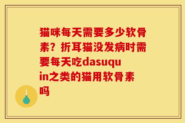 猫咪每天需要多少软骨素？折耳猫没发病时需要每天吃dasuquin之类的猫用软骨素吗