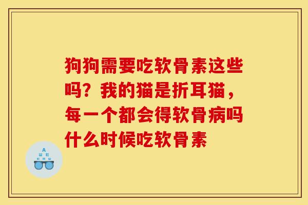 狗狗需要吃软骨素这些吗？我的猫是折耳猫，每一个都会得软骨病吗什么时候吃软骨素