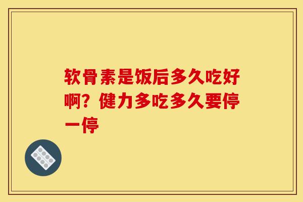 软骨素是饭后多久吃好啊？健力多吃多久要停一停
