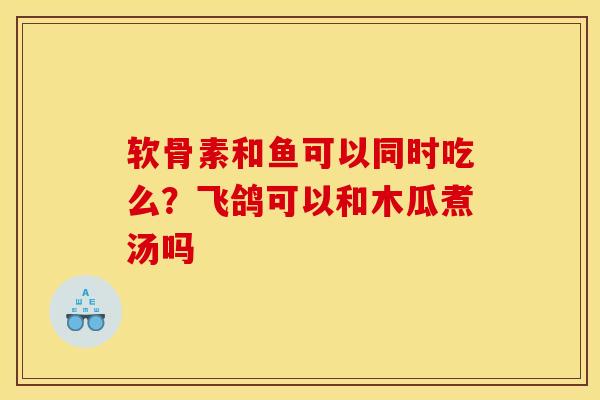 软骨素和鱼可以同时吃么？飞鸽可以和木瓜煮汤吗