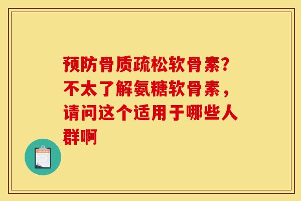 预防骨质疏松软骨素？不太了解氨糖软骨素，请问这个适用于哪些人群啊
