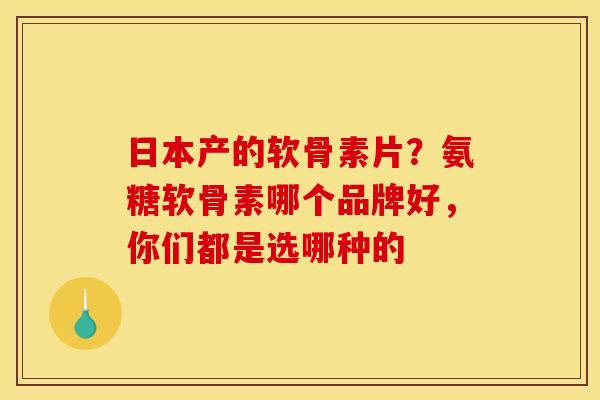 日本产的软骨素片？氨糖软骨素哪个品牌好，你们都是选哪种的