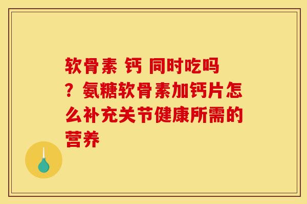 软骨素 钙 同时吃吗？氨糖软骨素加钙片怎么补充关节健康所需的营养