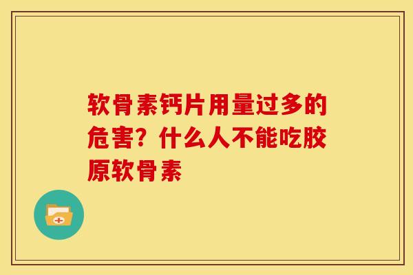 软骨素钙片用量过多的危害？什么人不能吃胶原软骨素