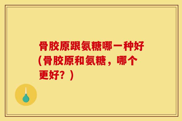 骨胶原跟氨糖哪一种好(骨胶原和氨糖，哪个更好？)