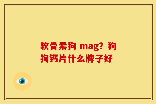 软骨素狗 mag？狗狗钙片什么牌子好
