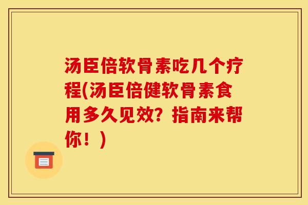 汤臣倍软骨素吃几个疗程(汤臣倍健软骨素食用多久见效？指南来帮你！)