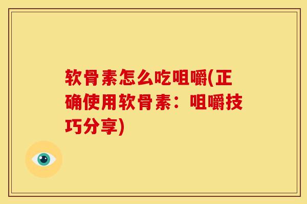 软骨素怎么吃咀嚼(正确使用软骨素：咀嚼技巧分享)