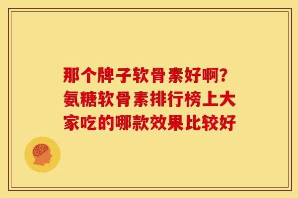 那个牌子软骨素好啊？氨糖软骨素排行榜上大家吃的哪款效果比较好