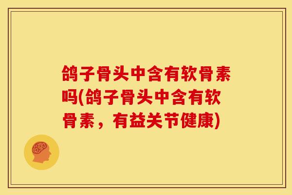 鸽子骨头中含有软骨素吗(鸽子骨头中含有软骨素，有益关节健康)