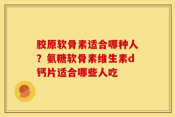 胶原软骨素适合哪种人？氨糖软骨素维生素d钙片适合哪些人吃