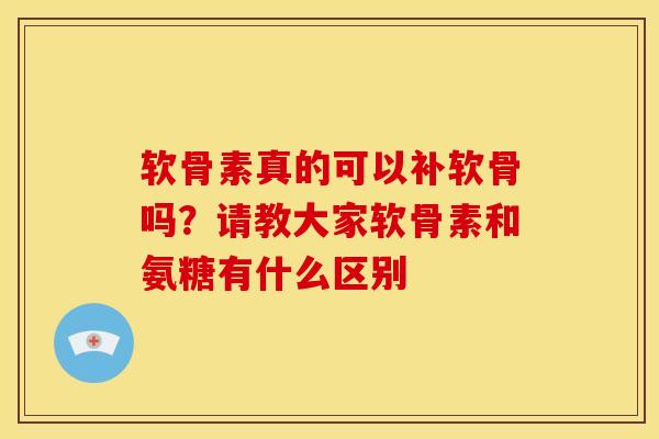 软骨素真的可以补软骨吗？请教大家软骨素和氨糖有什么区别