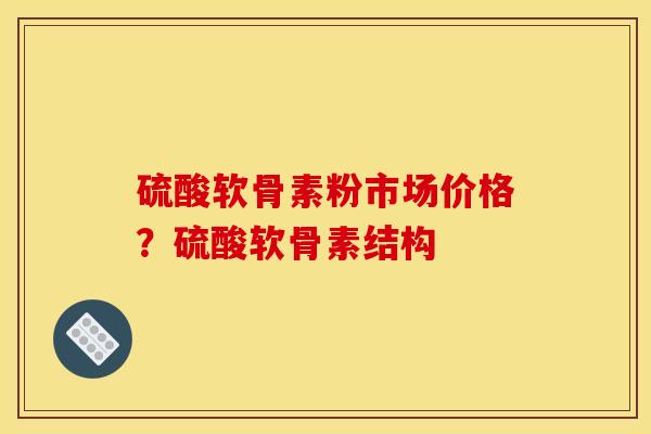 硫酸软骨素粉市场价格？硫酸软骨素结构