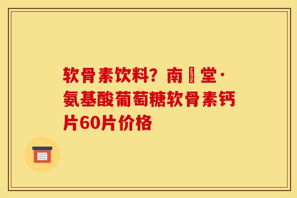 软骨素饮料？南雲堂·氨基酸葡萄糖软骨素钙片60片价格