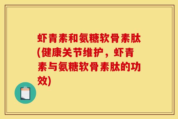 虾青素和氨糖软骨素肽(健康关节维护，虾青素与氨糖软骨素肽的功效)