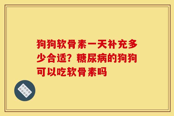 狗狗软骨素一天补充多少合适？糖尿病的狗狗可以吃软骨素吗
