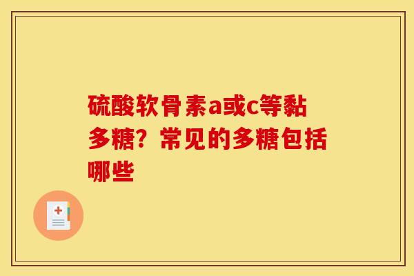 硫酸软骨素a或c等黏多糖？常见的多糖包括哪些