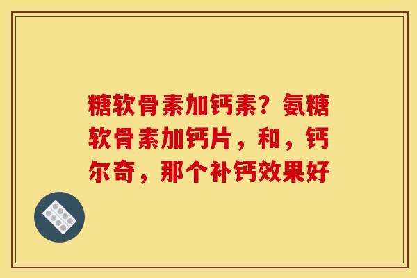 糖软骨素加钙素？氨糖软骨素加钙片，和，钙尔奇，那个补钙效果好