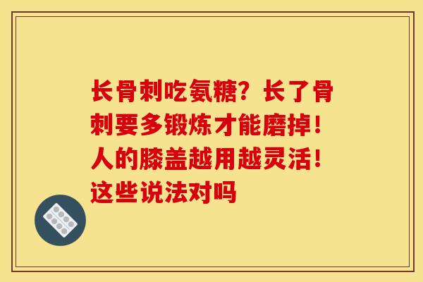 长骨刺吃氨糖？长了骨刺要多锻炼才能磨掉！人的膝盖越用越灵活！这些说法对吗