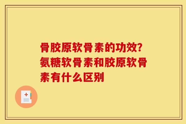 骨胶原软骨素的功效？氨糖软骨素和胶原软骨素有什么区别
