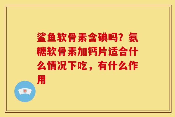鲨鱼软骨素含碘吗？氨糖软骨素加钙片适合什么情况下吃，有什么作用
