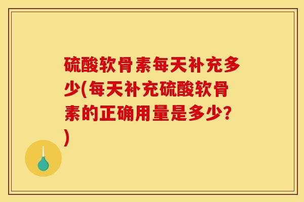 硫酸软骨素每天补充多少(每天补充硫酸软骨素的正确用量是多少？)