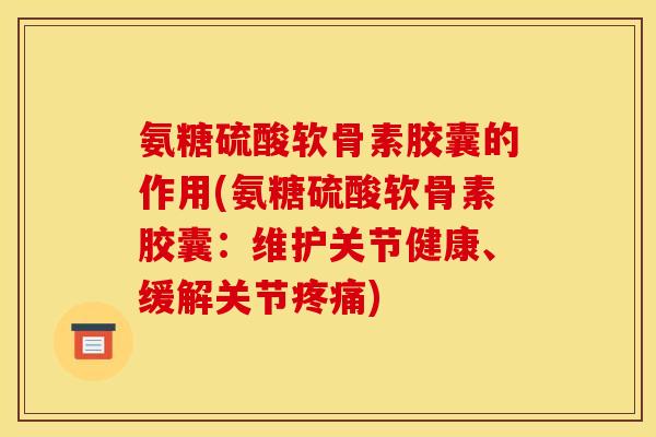 氨糖硫酸软骨素胶囊的作用(氨糖硫酸软骨素胶囊：维护关节健康、缓解关节疼痛)